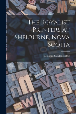 The Royalist Printers at Shelburne, Nova Scotia - McMurtrie, Douglas C (Douglas Crawfo (Creator)