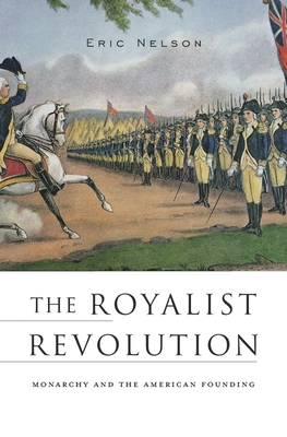 The Royalist Revolution: Monarchy and the American Founding - Nelson, Eric