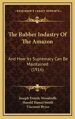 The Rubber Industry of the Amazon: And How Its Supremacy Can Be Maintained (1916) - Woodroffe, Joseph Froude, and Smith, Harold Hamel (Editor), and Bryce, Viscount (Foreword by)