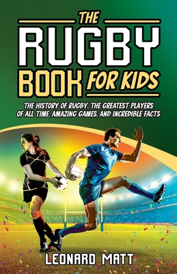 The Rugby Book for Kids: The History of Rugby, the Greatest Players of All Time, Amazing Games, and Incredible Facts - Matt, Leonard