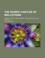 The Ruined Castles of Mid-Lothian: Their Position; Their Families; Their Ruins; And Their History (Classic Reprint)