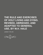 The Rule and Exercises of Holy Living and Dying. Revised, Abridged, and Adapted to General Use, by W.H. Hale