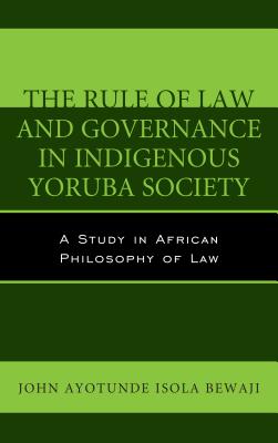 The Rule of Law and Governance in Indigenous Yoruba Society: A Study in African Philosophy of Law - Bewaji, John Ayotunde Isola