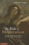 The Rule of Moderation: Violence, Religion and the Politics of Restraint in Early Modern England