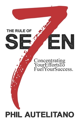 The Rule of Seven: Concentrating Your Efforts to Fuel Your Success - Autelitano, Phil