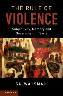 The Rule of Violence: Subjectivity, Memory and Government in Syria - Ismail, Salwa