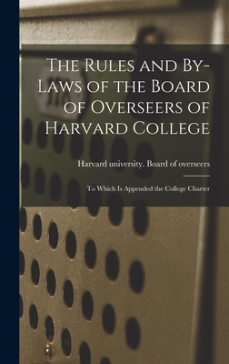 The Rules and By-laws of the Board of Overseers of Harvard College; to Which is Appended the College Charter - Harvard University Board of Overseers (Creator)