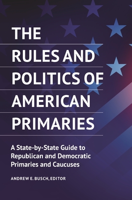 The Rules and Politics of American Primaries: A State-by-State Guide to Republican and Democratic Primaries and Caucuses - Busch, Andrew E. (Editor)