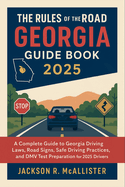 The Rules of the Road Georgia Guide Book 2025: A Complete Guide to Georgia Driving Laws, Road Signs, Safe Driving Practices, and DMV Test Preparation for 2025 Drivers