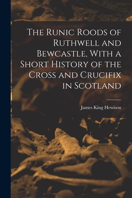 The Runic Roods of Ruthwell and Bewcastle, With a Short History of the Cross and Crucifix in Scotland - Hewison, James King