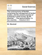 The Rural Economy of Norfolk: Comprising the Management of Landed Estates, and the Present Practice of Husbandry in That Country. by Mr. Marshall, ... the Second Edition. in Two Volumes. ... Volume 2 of 2