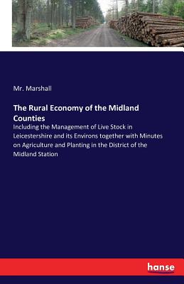 The Rural Economy of the Midland Counties: Including the Management of Live Stock in Leicestershire and its Environs together with Minutes on Agriculture and Planting in the District of the Midland Station - Marshall, Mr.