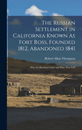 The Russian Settlement in California Known As Fort Ross, Founded 1812, Abandoned 1841: Why the Russians Came and Why They Left