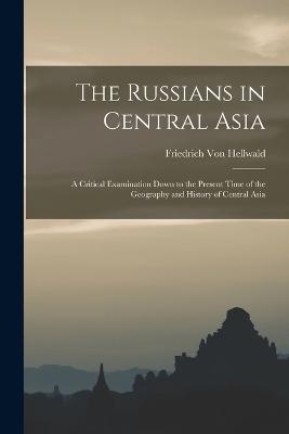 The Russians in Central Asia: A Critical Examination Down to the Present Time of the Geography and History of Central Asia - Von Hellwald, Friedrich