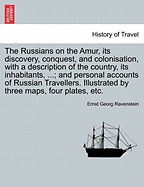 The Russians on the Amur, Its Discovery, Conquest, and Colonisation, with a Description of the Country, Its Inhabitants, ...; And Personal Accounts of Russian Travellers. Illustrated by Three Maps, Four Plates, Etc.