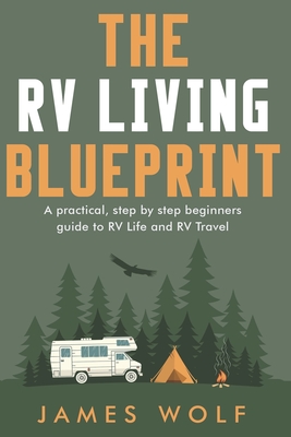 The RV Living Blueprint: A practical, step by step beginners guide to RV Life and RV Travel - Wolf, James