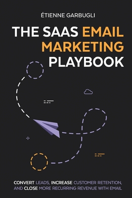The SaaS Email Marketing Playbook: Convert Leads, Increase Customer Retention, and Close More Recurring Revenue With Email - Garbugli, tienne