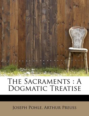 The Sacraments: A Dogmatic Treatise - Pohle, Joseph, and Preuss, Arthur