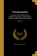 The Sacraments: An Inquiry Into the Nature of the Symbolic Institutions of the Christian Religion Usually Called the Sacraments; Volume 10