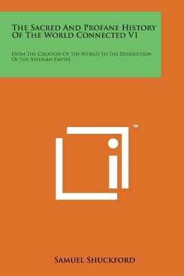 The Sacred and Profane History of the World Connected V1: From the Creation of the World to the Dissolution of the Assyrian Empire - Shuckford, Samuel