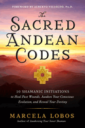 The Sacred Andean Codes: 10 Shamanic Initiations to Heal Past Wounds, Awaken Your Conscious Evolution and Reveal Your Destiny