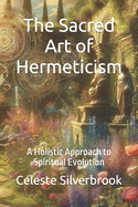 The Sacred Art of Hermeticism: A Holistic Approach to Spiritual Evolution