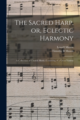 The Sacred Harp, or, Eclectic Harmony: A Collection of Church Music, Consisting of a Great Variety - Mason, Lowell, and Mason, Timothy B