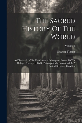 The Sacred History Of The World: As Displayed In The Creation And Subsequent Events To The Deluge: Attempted To Be Philosophically Considered, In A Series Of Letters To A Son; Volume 1 - Turner, Sharon