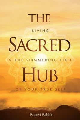 The Sacred Hub: Living in the Shimmering Light of Your True Self - Rabbin, Robert