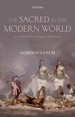 The Sacred in the Modern World: A Cultural Sociological Approach - Lynch, Gordon, Dr.