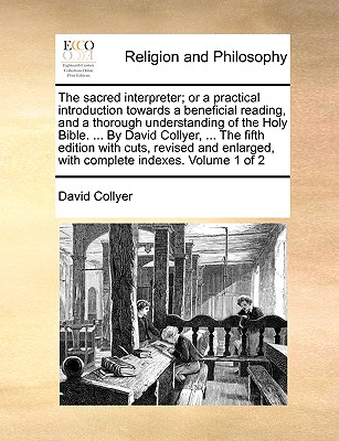 The Sacred Interpreter; Or a Practical Introduction Towards a Beneficial Reading, and a Thorough Understanding of the Holy Bible. ... by David Collyer, ... the Fifth Edition, Revised and Enlarged, with Complete Indexes. Vol.I. of 3; Volume 1 - Collyer, David