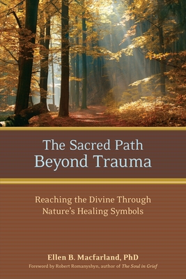 The Sacred Path Beyond Trauma: Reaching the Divine Through Nature's Healing Symbols - Macfarland, Ellen, and Romanyshyn, Robert (Foreword by)