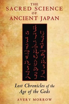 The Sacred Science of Ancient Japan: Lost Chronicles of the Age of the Gods - Morrow, Avery