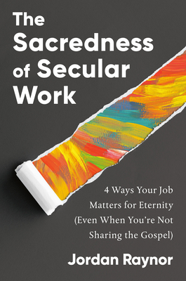 The Sacredness of Secular Work: 4 Ways Your Job Matters for Eternity (Even When You're Not Sharing the Gospel) - Raynor, Jordan