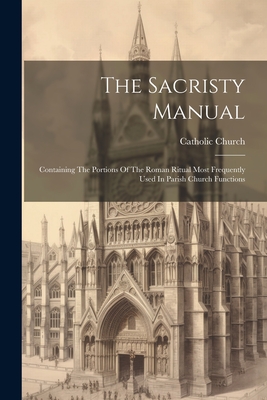 The Sacristy Manual: Containing The Portions Of The Roman Ritual Most Frequently Used In Parish Church Functions - Church, Catholic