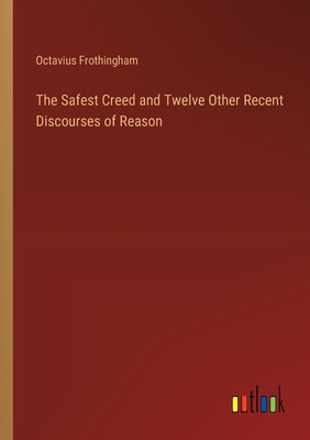The Safest Creed and Twelve Other Recent Discourses of Reason - Frothingham, Octavius
