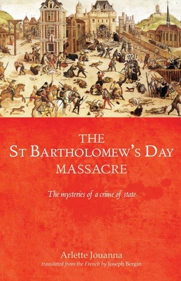 The Saint Bartholomew's Day Massacre: The Mysteries of a Crime of State - Jouanna, Arlette, and Bergin, Joseph (Translated by)