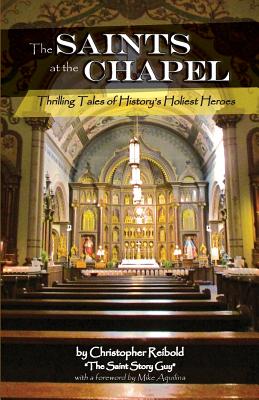 The Saints at the Chapel: Thrilling Tales of History's Holiest Heroes - Aquilina, Mike (Foreword by), and Reibold, Christopher
