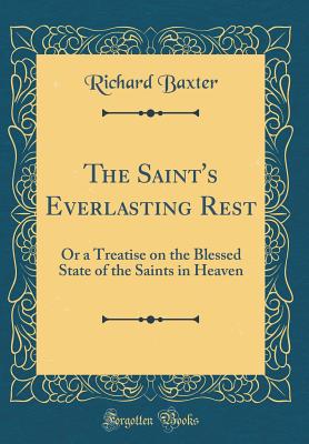The Saint's Everlasting Rest: Or a Treatise on the Blessed State of the Saints in Heaven (Classic Reprint) - Baxter, Richard, MD