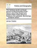 The Salisbury Guide; Giving an Account of the Antiquities of Old Sarum, and of the Ancient and Present State of New Sarum or Salisbury, the Cathedral, Stonehenge, ... Sixteenth Edition.