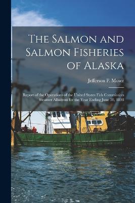 The Salmon and Salmon Fisheries of Alaska: Report of the Operations of the United States Fish Commission Steamer Albatross for the Year Ending June 30, 1898 - Moser, Jefferson F