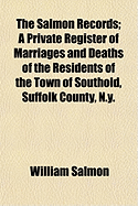 The Salmon Records: A Private Register of Marriages and Deaths of the Residents of the Town of Southold, Suffolk County, N. Y. and of Persons More or Less Closely Associated with That Place, 1696-1811 (Classic Reprint)