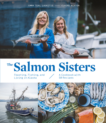 The Salmon Sisters: Feasting, Fishing, and Living in Alaska: A Cookbook with 50 Recipes - Laukitis, Emma Teal, and Neaton, Claire