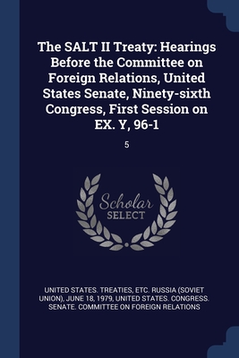 The SALT II Treaty: Hearings Before the Committee on Foreign Relations, United States Senate, Ninety-sixth Congress, First Session on EX. Y, 96-1: 5 - United States Treaties, Etc Russia (So (Creator), and United States Congress Senate Committ (Creator)