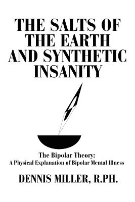 The Salts of the Earth and Synthetic Insanity: The Bipolar Theory: A Physical Explanation of Bipolar Mental Illness - Miller, Dennis