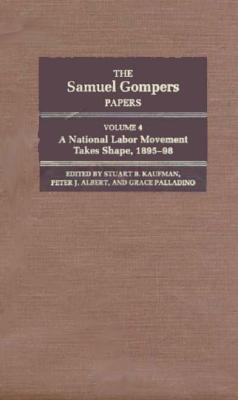 The Samuel Gompers Papers, Vol. 4: A National Labor Movement Takes Shape, 1895-98 Volume 4 - Gompers, Samuel