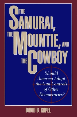 The Samurai, the Mountie and the Cowboy: Should America Adopt the Gun Controls of Other Democracies? - Kopel, David B