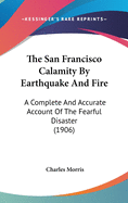 The San Francisco Calamity by Earthquake and Fire: A Complete and Accurate Account of the Fearful Disaster (1906)