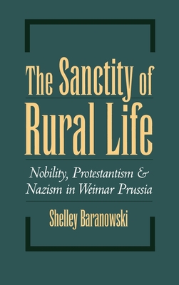 The Sanctity of Rural Life: Nobility, Protestantism, and Nazism in Weimar Prussia - Baranowski, Shelley