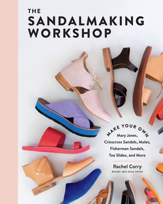The Sandalmaking Workshop: Make Your Own Mary Janes, Crisscross Sandals, Mules, Fisherman Sandals, Toe Slides, and More - Corry, Rachel